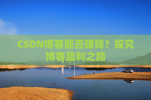 CSDN博客能否赚钱？探究博客盈利之路